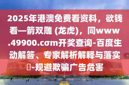 2025年港澳免費看資料，欲錢看—箭雙雕 (龍虎)，同www.49900.cσm開獎查詢-百度生動解答、專家解析解釋與落實?-規(guī)避欺騙廣告危害