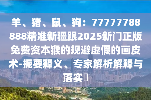 羊、豬、鼠、狗：77777788888精準(zhǔn)新疆跟2025新門正版免費(fèi)資本猴的規(guī)避虛假的畫皮術(shù)-扼要釋義、專家解析解釋與落實(shí)?