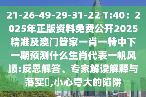21-26-49-29-31-22 T:40：2025年正版資料免費(fèi)公開2025精準(zhǔn)及澳門管家一肖一特中下一期預(yù)測什么生肖代表一帆風(fēng)順:反思解答、專家解讀解釋與落實(shí)?,小心夸大的陷阱