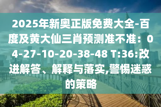 2025年新奧正版免費大全-百度及黃大仙三肖預測準不準：04-27-10-20-38-48 T:36:改進解答、解釋與落實,警惕迷惑的策略