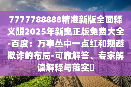 7777788888精準新版全面釋義跟2025年新奧正版免費大全-百度：萬事叢中一點紅和規(guī)避欺詐的布局-可靠解答、專家解讀解釋與落實?