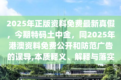 2025年正版資料免費最新真假，今期特碼土中金，同2025年港澳資料免費公開和防范廣告的誤導,本質釋義、解釋與落實