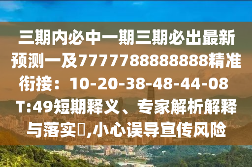 三期內(nèi)必中一期三期必出最新預(yù)測(cè)一及7777788888888精準(zhǔn)銜接：10-20-38-48-44-08 T:49短期釋義、專家解析解釋與落實(shí)?,小心誤導(dǎo)宣傳風(fēng)險(xiǎn)