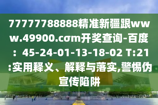 77777788888精準(zhǔn)新疆跟www.49900.cσm開獎查詢-百度：45-24-01-13-18-02 T:21:實用釋義、解釋與落實,警惕偽宣傳陷阱