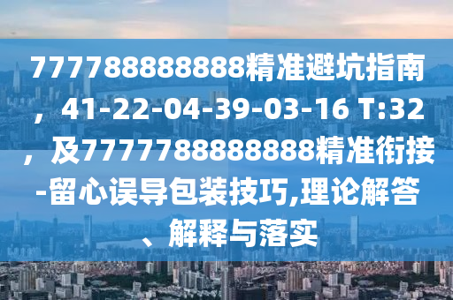 777788888888精準(zhǔn)避坑指南，41-22-04-39-03-16 T:32，及7777788888888精準(zhǔn)銜接-留心誤導(dǎo)包裝技巧,理論解答、解釋與落實(shí)