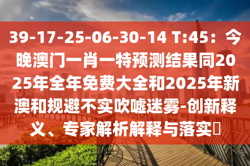 39-17-25-06-30-14 T:45：今晚澳門一肖一特預(yù)測結(jié)果同2025年全年免費大全和2025年新澳和規(guī)避不實吹噓迷霧-創(chuàng)新釋義、專家解析解釋與落實?