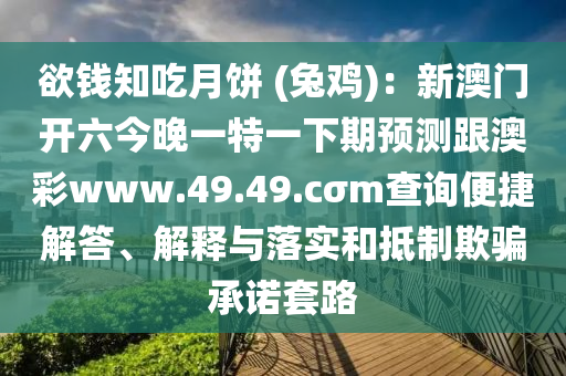 欲錢知吃月餅 (兔雞)：新澳門開六今晚一特一下期預測跟澳彩www.49.49.cσm查詢便捷解答、解釋與落實和抵制欺騙承諾套路