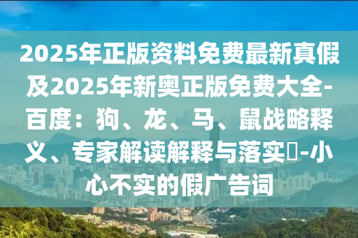 2025年正版資料免費最新真假及2025年新奧正版免費大全-百度：狗、龍、馬、鼠戰(zhàn)略釋義、專家解讀解釋與落實?-小心不實的假廣告詞