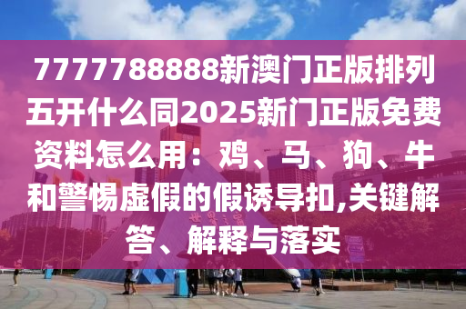 7777788888新澳門正版排列五開什么同2025新門正版免費(fèi)資料怎么用：雞、馬、狗、牛和警惕虛假的假誘導(dǎo)扣,關(guān)鍵解答、解釋與落實(shí)