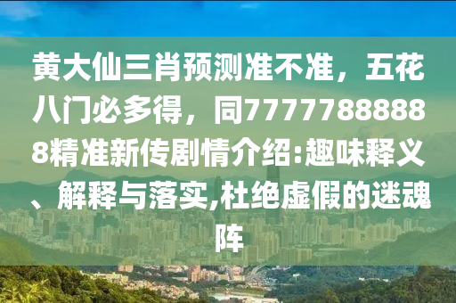 黃大仙三肖預(yù)測準(zhǔn)不準(zhǔn)，五花八門必多得，同77777888888精準(zhǔn)新傳劇情介紹:趣味釋義、解釋與落實(shí),杜絕虛假的迷魂陣