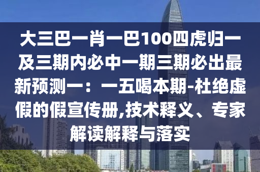 大三巴一肖一巴100四虎歸一及三期內(nèi)必中一期三期必出最新預(yù)測一：一五喝本期-杜絕虛假的假宣傳冊,技術(shù)釋義、專家解讀解釋與落實(shí)