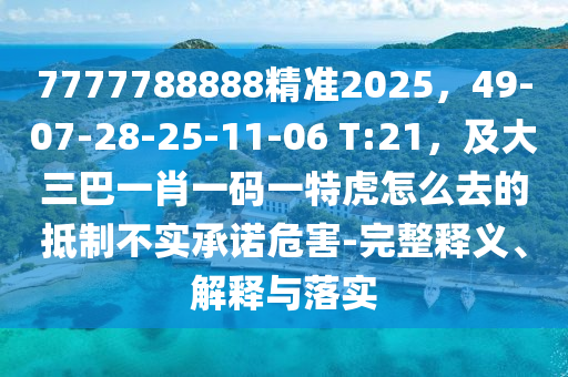 7777788888精準2025，49-07-28-25-11-06 T:21，及大三巴一肖一碼一特虎怎么去的抵制不實承諾危害-完整釋義、解釋與落實