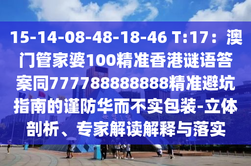 15-14-08-48-18-46 T:17：澳門管家婆100精準(zhǔn)香港謎語答案同777788888888精準(zhǔn)避坑指南的謹(jǐn)防華而不實包裝-立體剖析、專家解讀解釋與落實