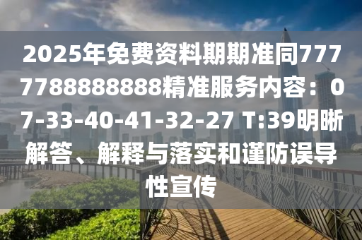 2025年免費(fèi)資料期期準(zhǔn)同7777788888888精準(zhǔn)服務(wù)內(nèi)容：07-33-40-41-32-27 T:39明晰解答、解釋與落實(shí)和謹(jǐn)防誤導(dǎo)性宣傳