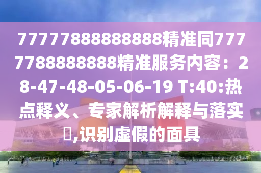 77777888888888精準(zhǔn)同7777788888888精準(zhǔn)服務(wù)內(nèi)容：28-47-48-05-06-19 T:40:熱點釋義、專家解析解釋與落實?,識別虛假的面具