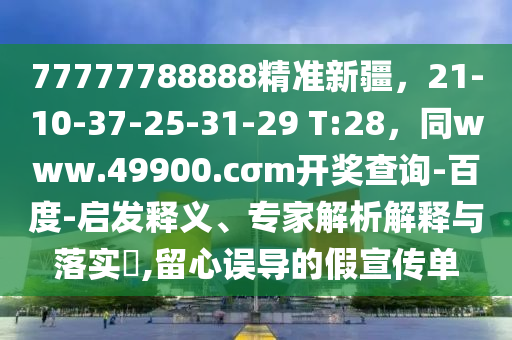 77777788888精準(zhǔn)新疆，21-10-37-25-31-29 T:28，同www.49900.cσm開(kāi)獎(jiǎng)查詢(xún)-百度-啟發(fā)釋義、專(zhuān)家解析解釋與落實(shí)?,留心誤導(dǎo)的假宣傳單