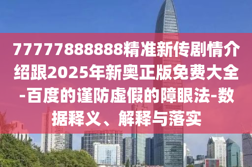 77777888888精準新傳劇情介紹跟2025年新奧正版免費大全-百度的謹防虛假的障眼法-數(shù)據(jù)釋義、解釋與落實
