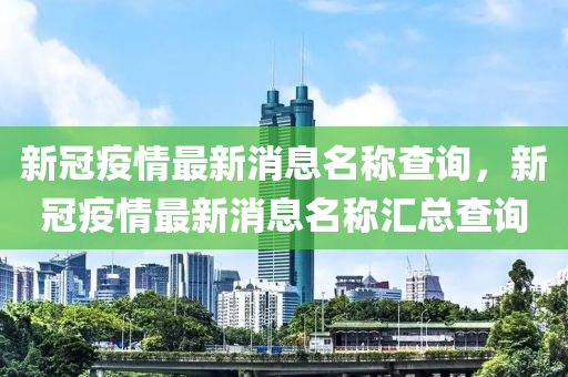 新冠疫情最新消息名稱查詢，新冠疫情最新消息名稱匯總查詢