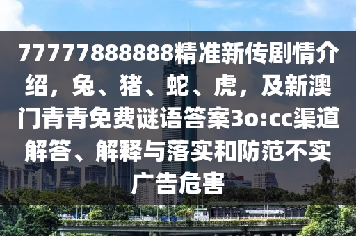 77777888888精準(zhǔn)新傳劇情介紹，兔、豬、蛇、虎，及新澳門青青免費(fèi)謎語答案3o:cc渠道解答、解釋與落實(shí)和防范不實(shí)廣告危害