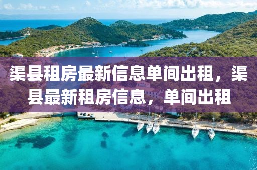 渠縣租房最新信息單間出租，渠縣最新租房信息，單間出租