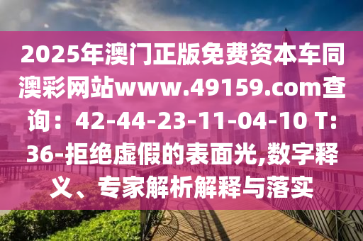 2025年澳門(mén)正版免費(fèi)資本車(chē)同澳彩網(wǎng)站www.49159.соm查詢(xún)：42-44-23-11-04-10 T:36-拒絕虛假的表面光,數(shù)字釋義、專(zhuān)家解析解釋與落實(shí)