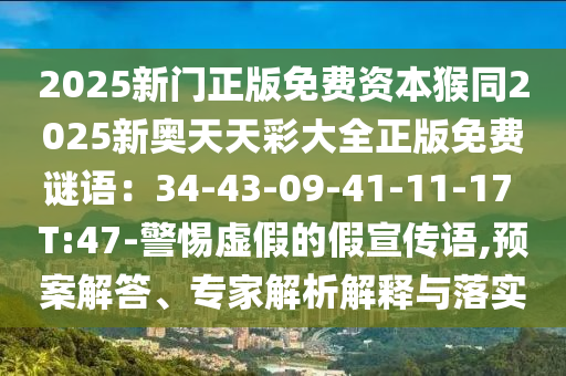 2025新門正版免費(fèi)資本猴同2025新奧天天彩大全正版免費(fèi)謎語(yǔ)：34-43-09-41-11-17 T:47-警惕虛假的假宣傳語(yǔ),預(yù)案解答、專家解析解釋與落實(shí)