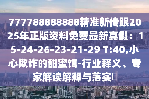 777788888888精準(zhǔn)新傳跟2025年正版資料免費(fèi)最新真假：15-24-26-23-21-29 T:40,小心欺詐的甜蜜餌-行業(yè)釋義、專家解讀解釋與落實(shí)?