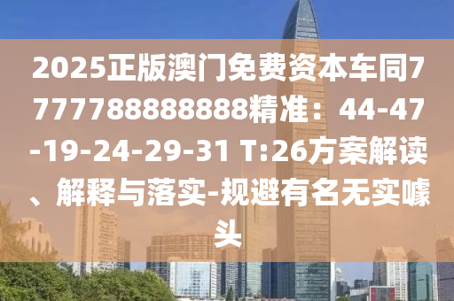 2025正版澳門免費(fèi)資本車同7777788888888精準(zhǔn)：44-47-19-24-29-31 T:26方案解讀、解釋與落實(shí)-規(guī)避有名無(wú)實(shí)噱頭
