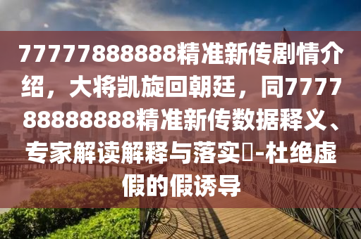 77777888888精準新傳劇情介紹，大將凱旋回朝廷，同777788888888精準新傳數(shù)據(jù)釋義、專家解讀解釋與落實?-杜絕虛假的假誘導