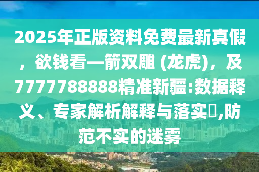 2025年正版資料免費最新真假，欲錢看—箭雙雕 (龍虎)，及7777788888精準新疆:數(shù)據(jù)釋義、專家解析解釋與落實?,防范不實的迷霧