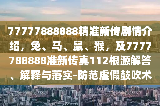 77777888888精準(zhǔn)新傳劇情介紹，兔、馬、鼠、猴，及7777788888準(zhǔn)新傳真112根源解答、解釋與落實(shí)-防范虛假鼓吹術(shù)
