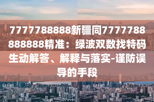 7777788888新疆同7777788888888精準(zhǔn)：綠波雙數(shù)找特碼生動解答、解釋與落實-謹(jǐn)防誤導(dǎo)的手段
