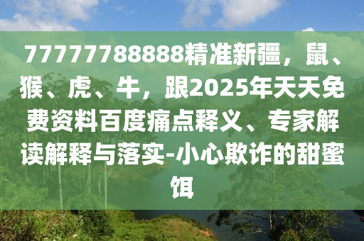 77777788888精準(zhǔn)新疆，鼠、猴、虎、牛，跟2025年天天免費(fèi)資料百度痛點(diǎn)釋義、專家解讀解釋與落實(shí)-小心欺詐的甜蜜餌