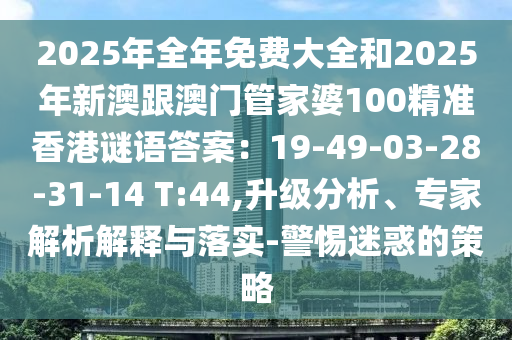 2025年全年免費大全和2025年新澳跟澳門管家婆100精準(zhǔn)香港謎語答案：19-49-03-28-31-14 T:44,升級分析、專家解析解釋與落實-警惕迷惑的策略