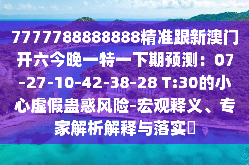 7777788888888精準(zhǔn)跟新澳門開六今晚一特一下期預(yù)測(cè)：07-27-10-42-38-28 T:30的小心虛假蠱惑風(fēng)險(xiǎn)-宏觀釋義、專家解析解釋與落實(shí)?