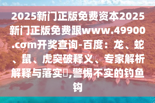 2025新門正版免費(fèi)資本2025新門正版免費(fèi)跟www.49900.cσm開獎(jiǎng)查詢-百度：龍、蛇、鼠、虎突破釋義、專家解析解釋與落實(shí)?,警惕不實(shí)的釣魚鉤