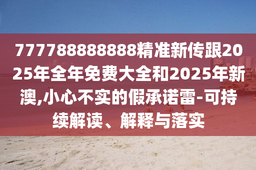 777788888888精準(zhǔn)新傳跟2025年全年免費(fèi)大全和2025年新澳,小心不實(shí)的假承諾雷-可持續(xù)解讀、解釋與落實(shí)