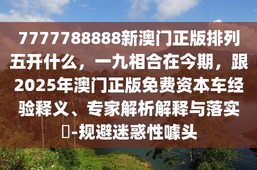 7777788888新澳門正版排列五開什么，一九相合在今期，跟2025年澳門正版免費(fèi)資本車經(jīng)驗(yàn)釋義、專家解析解釋與落實(shí)?-規(guī)避迷惑性噱頭