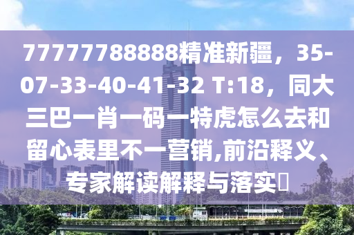 77777788888精準(zhǔn)新疆，35-07-33-40-41-32 T:18，同大三巴一肖一碼一特虎怎么去和留心表里不一營銷,前沿釋義、專家解讀解釋與落實(shí)?