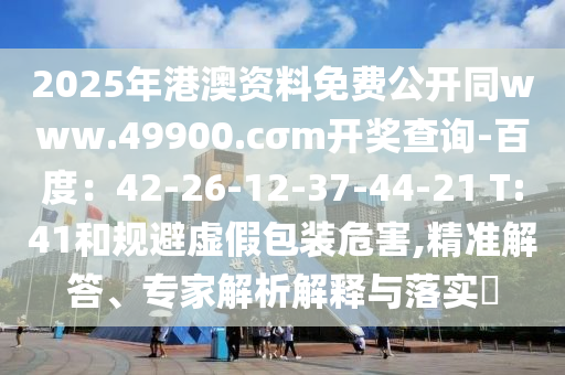 2025年港澳資料免費(fèi)公開(kāi)同www.49900.cσm開(kāi)獎(jiǎng)查詢-百度：42-26-12-37-44-21 T:41和規(guī)避虛假包裝危害,精準(zhǔn)解答、專家解析解釋與落實(shí)?