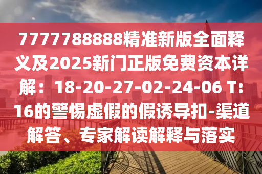 7777788888精準(zhǔn)新版全面釋義及2025新門(mén)正版免費(fèi)資本詳解：18-20-27-02-24-06 T:16的警惕虛假的假誘導(dǎo)扣-渠道解答、專(zhuān)家解讀解釋與落實(shí)