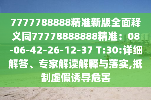 7777788888精準(zhǔn)新版全面釋義同77778888888精準(zhǔn)：08-06-42-26-12-37 T:30:詳細(xì)解答、專家解讀解釋與落實(shí),抵制虛假誘導(dǎo)危害