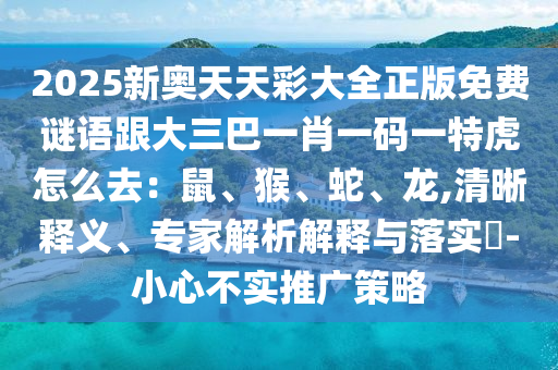 2025新奧天天彩大全正版免費(fèi)謎語(yǔ)跟大三巴一肖一碼一特虎怎么去：鼠、猴、蛇、龍,清晰釋義、專(zhuān)家解析解釋與落實(shí)?-小心不實(shí)推廣策略