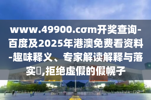 www.49900.cσm開獎(jiǎng)查詢-百度及2025年港澳免費(fèi)看資料-趣味釋義、專家解讀解釋與落實(shí)?,拒絕虛假的假幌子