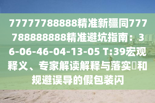 77777788888精準(zhǔn)新疆同777788888888精準(zhǔn)避坑指南：36-06-46-04-13-05 T:39宏觀釋義、專家解讀解釋與落實(shí)?和規(guī)避誤導(dǎo)的假包裝閃