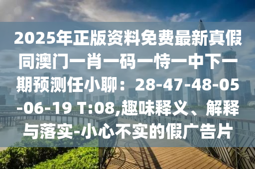 2025年正版資料免費最新真假同澳門一肖一碼一恃一中下一期預測任小聊：28-47-48-05-06-19 T:08,趣味釋義、解釋與落實-小心不實的假廣告片