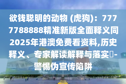 欲錢聰明的動物 (虎狗)：7777788888精準新版全面釋義同2025年港澳免費看資料,歷史釋義、專家解讀解釋與落實?-警惕偽宣傳陷阱
