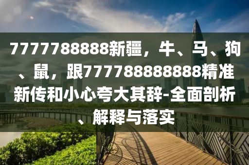 7777788888新疆，牛、馬、狗、鼠，跟777788888888精準新傳和小心夸大其辭-全面剖析、解釋與落實