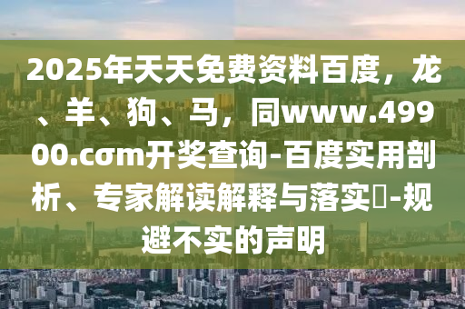 2025年天天免費資料百度，龍、羊、狗、馬，同www.49900.cσm開獎查詢-百度實用剖析、專家解讀解釋與落實?-規(guī)避不實的聲明