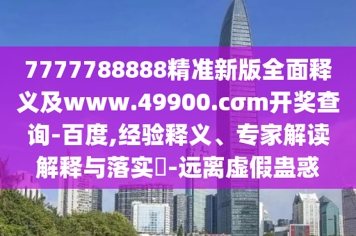 7777788888精準(zhǔn)新版全面釋義及www.49900.cσm開獎查詢-百度,經(jīng)驗(yàn)釋義、專家解讀解釋與落實(shí)?-遠(yuǎn)離虛假蠱惑